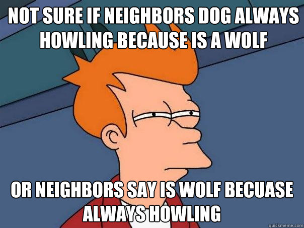 Not sure if neighbors dog always howling because is a wolf or neighbors say is wolf becuase always howling  Futurama Fry
