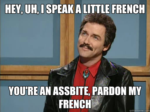 Hey, uh, I speak a little French You're an assbite, pardon my French  Celebrity Jeopardy - Burt Reynolds