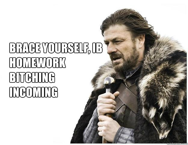Brace yourself, IB
homework
bitching
incoming  Imminent Ned