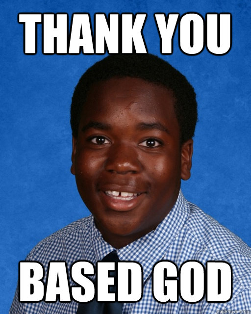 THANK YOU BASED GOD  BASED GOD