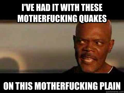 I've had it with these motherfucking quakes on this motherfucking plain - I've had it with these motherfucking quakes on this motherfucking plain  Quakes on a Plain