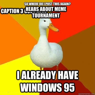 So where do I post this again? i already have windows 95 Caption 3 goes here Hears about meme tournament  Tech Impaired Duck