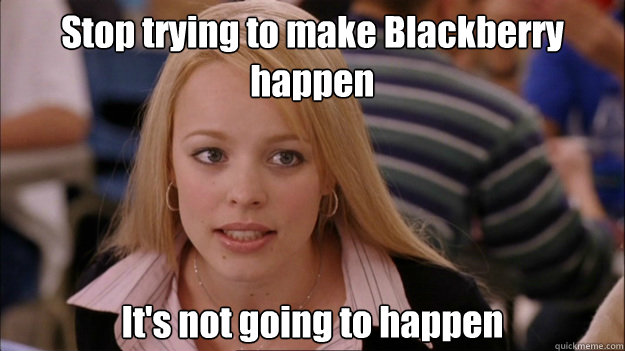 Stop trying to make Blackberry happen It's not going to happen  