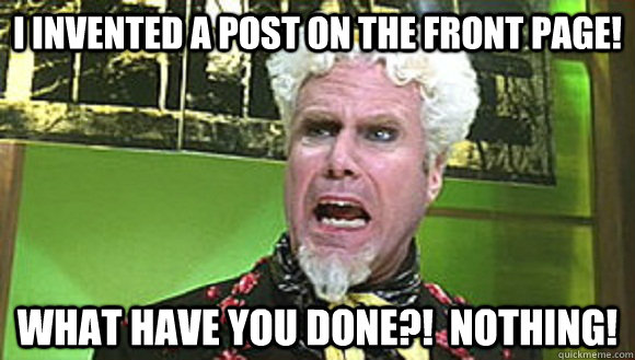 I invented a post on the front page! What have you done?!  Nothing!  Angry mugatu