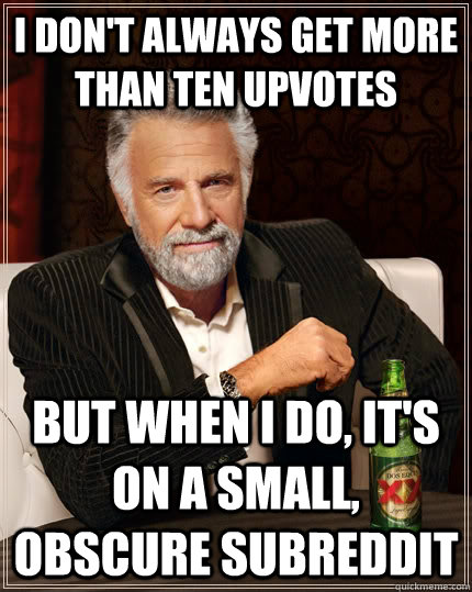 I don't always get more than ten upvotes But when I do, it's on a small, obscure subreddit  The Most Interesting Man In The World