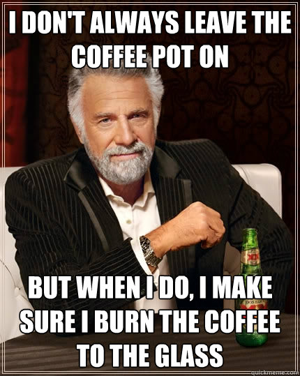 I don't always leave the coffee pot on But when I do, I make sure I burn the coffee to the glass - I don't always leave the coffee pot on But when I do, I make sure I burn the coffee to the glass  The Most Interesting Man In The World