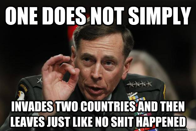 One does not simply invades two countries and then leaves just like no shit happened - One does not simply invades two countries and then leaves just like no shit happened  General Petraeus -- One does not simply