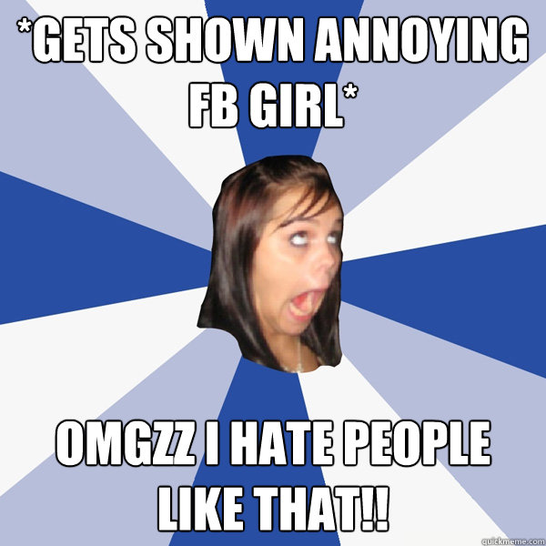 *Gets shown Annoying FB girl* omgzz i hate people like that!!  Annoying Facebook Girl