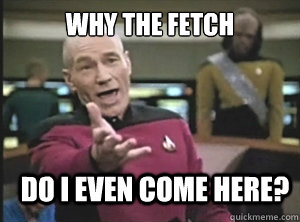 why the fetch do i even come here?  Annoyed Picard