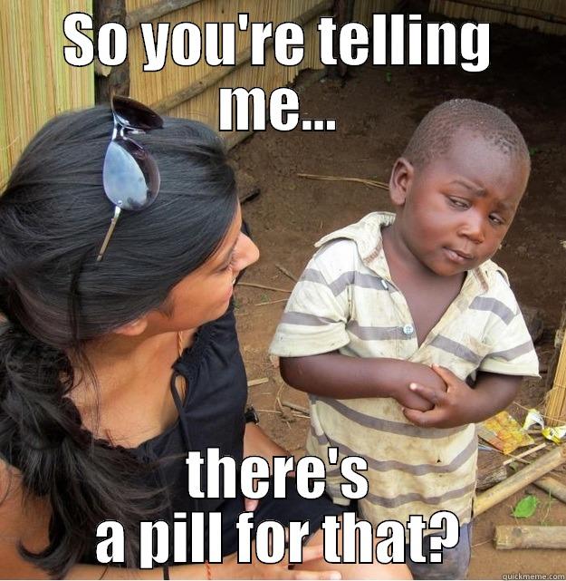 SO YOU'RE TELLING ME... THERE'S A PILL FOR THAT? Skeptical Third World Kid