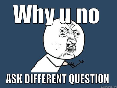 WHY U NO ASK DIFFERENT QUESTION Y U No
