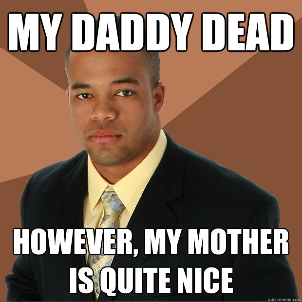 My Daddy Dead However, My Mother is quite nice  Successful Black Man