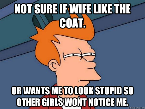 Not sure if wife like the coat. or wants me to look stupid so other girls wont notice me.  Futurama Fry