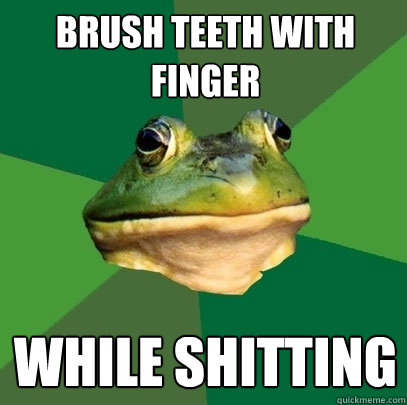 brush teeth with
finger while shitting  Foul Bachelor Frog