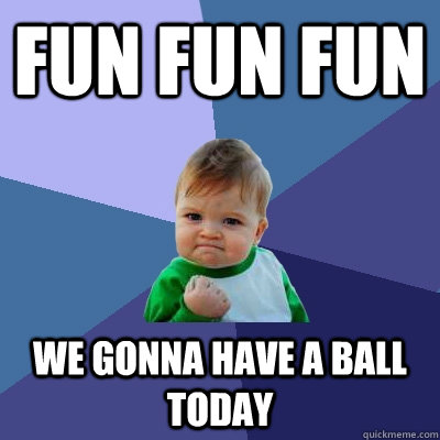 Fun Fun fun We gonna have a ball today - Fun Fun fun We gonna have a ball today  Success Kid
