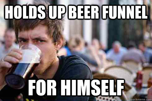 Holds up beer funnel For HImself  Lazy College Senior