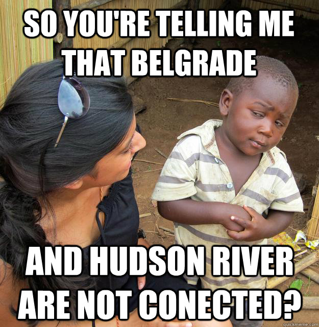 So you're telling me that Belgrade and hudson river are not conected?  Skeptical Black Kid