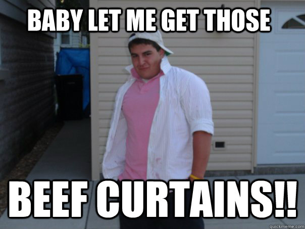baby let me get those beef curtains!!  beef curtains