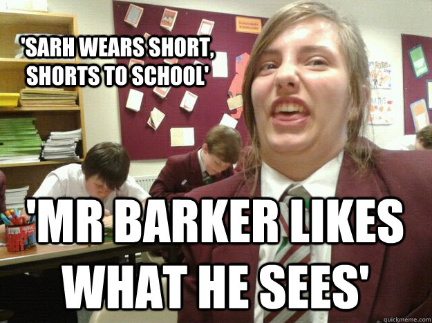'Sarh wears short, shorts to school' 'Mr barker Likes what he sees'  