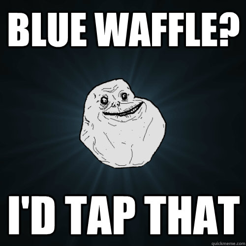 blue waffle? i'd tap that  Forever Alone