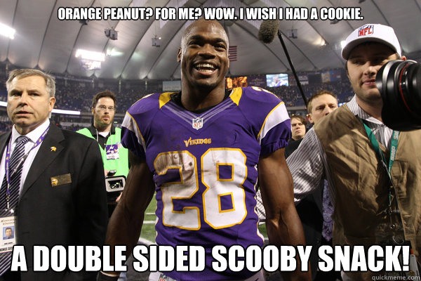 Orange peanut? For Me? Wow. I wish I had a cookie. a double sided scooby snack! - Orange peanut? For Me? Wow. I wish I had a cookie. a double sided scooby snack!  Adrian Peterson