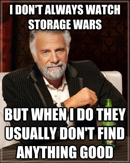 I don't always watch storage wars but when I do they usually don't find anything good  The Most Interesting Man In The World