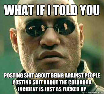 What if I told you Posting shit about being against people posting shit about the coloroda incident is just as fucked up  Matrix Morpheus