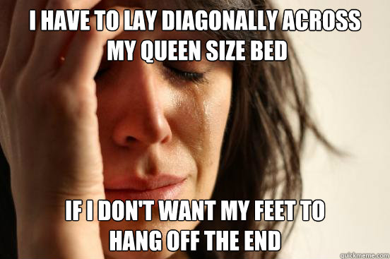 I have to lay diagonally across
 my queen size bed if i don't want my feet to
hang off the end - I have to lay diagonally across
 my queen size bed if i don't want my feet to
hang off the end  First World Problems