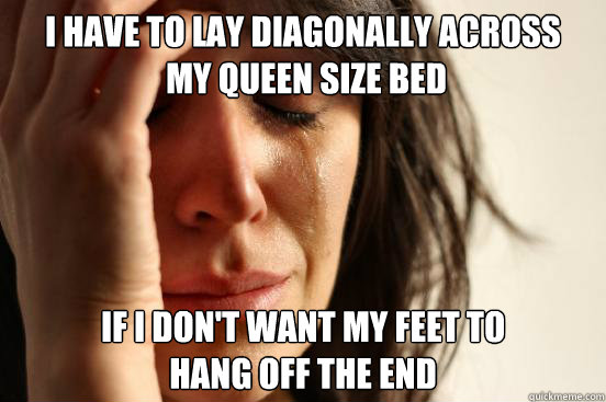 I have to lay diagonally across
 my queen size bed if i don't want my feet to
hang off the end  First World Problems