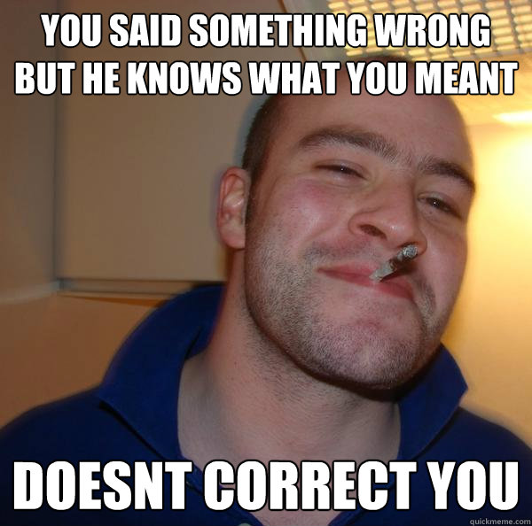 you said something wrong but he knows what you meant doesnt correct you - you said something wrong but he knows what you meant doesnt correct you  Misc