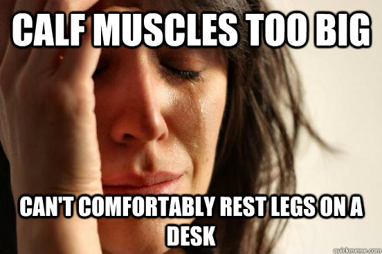 calf muscles too big can't comfortably rest legs on a desk  First World Problems