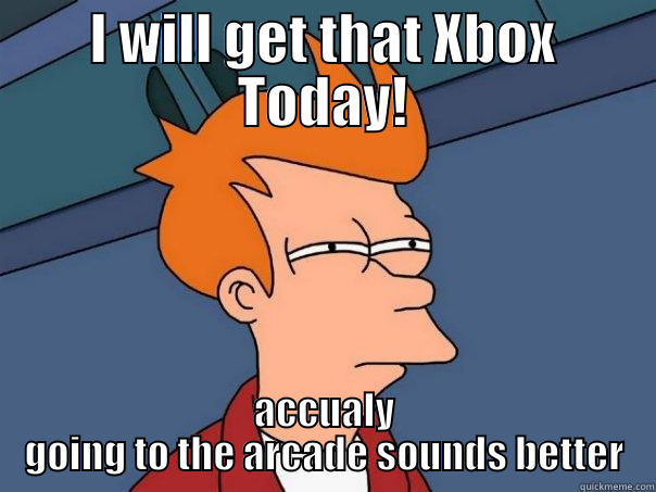 I WILL GET THAT XBOX TODAY! ACCUALY GOING TO THE ARCADE SOUNDS BETTER Futurama Fry