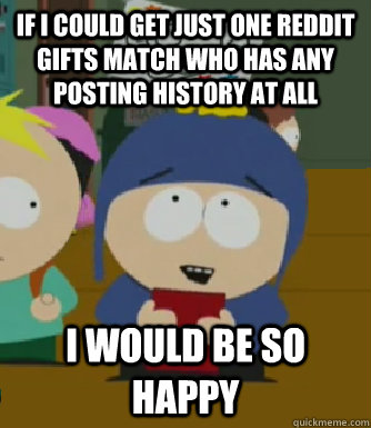 if i could get just one reddit gifts match who has any posting history at all I would be so happy  Craig - I would be so happy