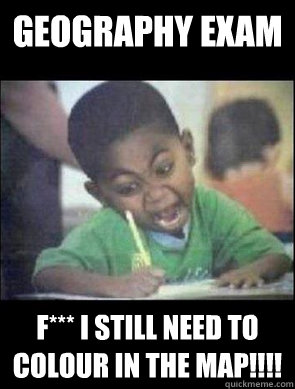 geography exam F*** i still need to colour in the map!!!!  geography