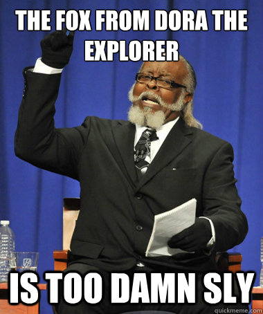 the fox from dora the explorer  is too damn sly  The Rent Is Too Damn High