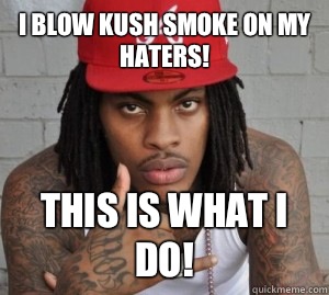 I blow kush smoke on my haters! This is what I do!  Waka flocka