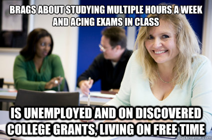 brags about studying multiple hours a week and acing exams in class is unemployed and on discovered college grants, living on free time  Middle-aged nontraditional college student