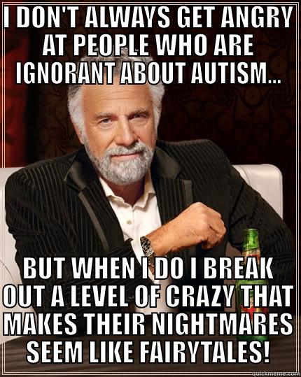 I DON'T ALWAYS GET ANGRY AT PEOPLE WHO ARE IGNORANT ABOUT AUTISM... BUT WHEN I DO I BREAK OUT A LEVEL OF CRAZY THAT MAKES THEIR NIGHTMARES SEEM LIKE FAIRYTALES! The Most Interesting Man In The World
