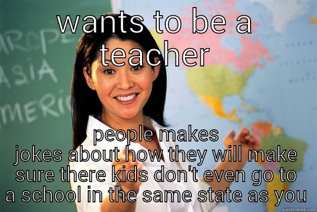 WANTS TO BE A TEACHER PEOPLE MAKES JOKES ABOUT HOW THEY WILL MAKE SURE THERE KIDS DON'T EVEN GO TO A SCHOOL IN THE SAME STATE AS YOU Unhelpful High School Teacher
