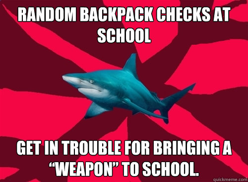 Random backpack checks at school Get in trouble for bringing a “weapon” to school.  Self-Injury Shark