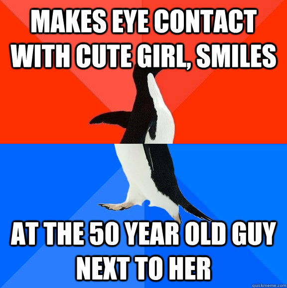 makes eye contact with cute girl, smiles at the 50 year old guy next to her  Socially Awesome Awkward Penguin
