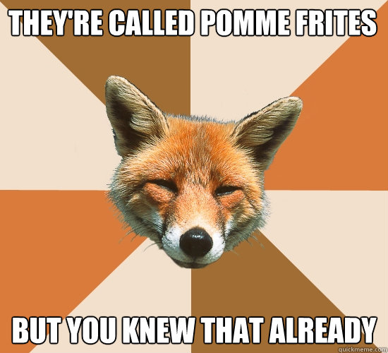 They're called Pomme Frites but you knew that already  Condescending Fox