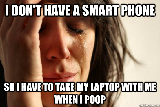 I don't have a smart phone so i have to take my laptop with me when i poop  First World Problems