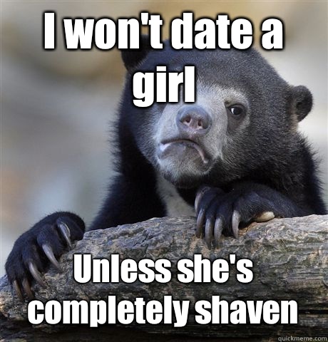 I won't date a girl Unless she's completely shaven  Confession Bear
