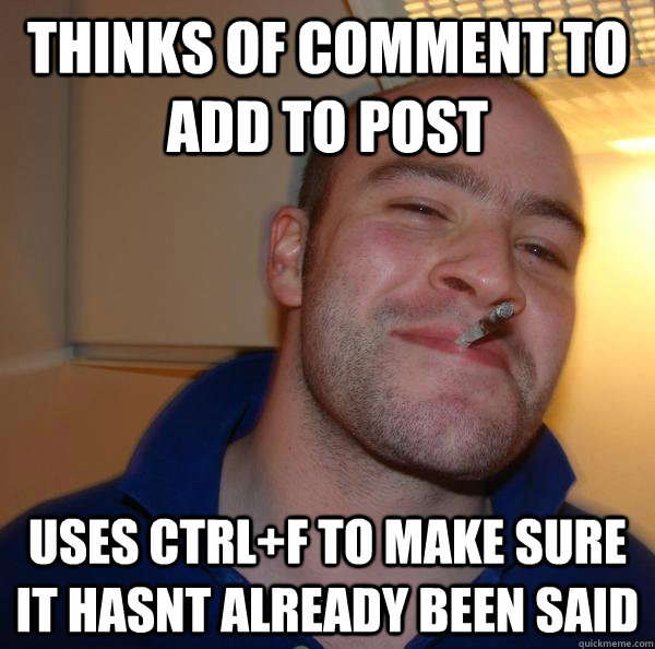Thinks of comment to add to post uses ctrl+f to make sure it hasnt already been said - Thinks of comment to add to post uses ctrl+f to make sure it hasnt already been said  Misc
