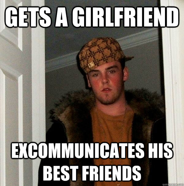 Gets a girlfriend Excommunicates his best friends  Scumbag Steve
