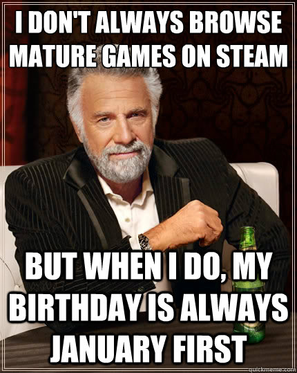 I don't always browse Mature games on Steam But when i do, my birthday is always January First  The Most Interesting Man In The World
