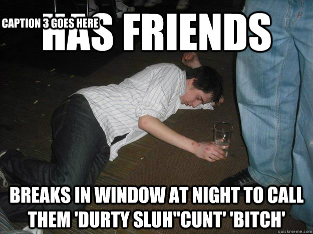 Has friends Breaks in window at night to call them 'durty sluh''cunt' 'bitch' Caption 3 goes here  