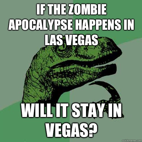 If the zombie apocalypse happens in Las Vegas  Will it stay in Vegas?  Philosoraptor