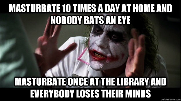 masturbate 10 times a day at home and nobody bats an eye masturbate once at the library and everybody loses their minds  Joker Mind Loss
